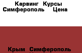 Карвинг. Курсы. Симферополь. › Цена ­ 5 000 - Крым, Симферополь Услуги » Обучение. Курсы   . Крым,Симферополь